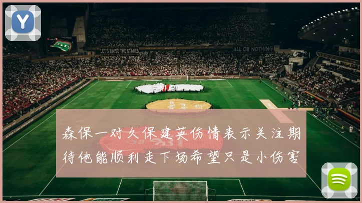 森保一对久保建英伤情表示关注期待他能顺利走下场希望只是小伤害