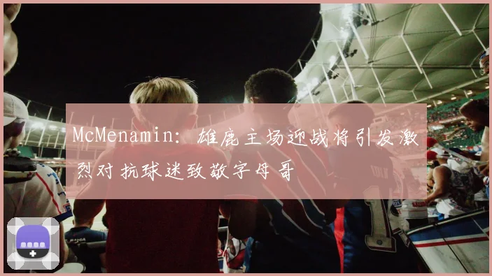 McMenamin:雄鹿主场迎战将引发激烈对抗球迷致敬字母哥