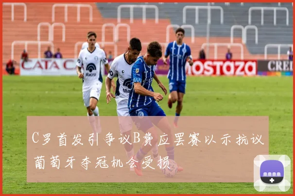 C罗首发引争议B费应罢赛以示抗议葡萄牙夺冠机会受损