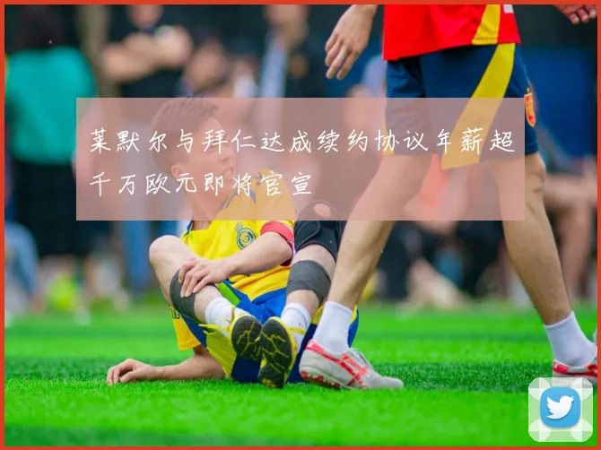 莱默尔与拜仁达成续约协议年薪超千万欧元即将官宣