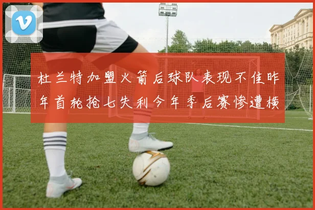 杜兰特加盟火箭后球队表现不佳昨年首轮抢七失利今年季后赛惨遭横扫