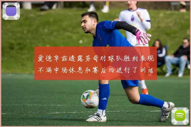 爱德华兹透露芬奇对球队胜利表现不满中场休息和赛后均进行了训话