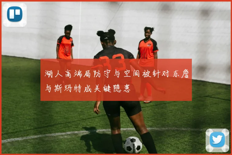 湖人高端局防守与空间被针对东詹与斯玛特成关键隐患