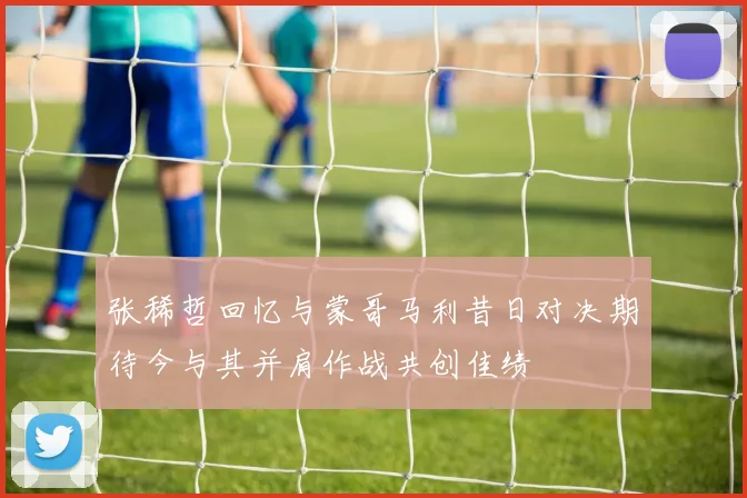 张稀哲回忆与蒙哥马利昔日对决期待今与其并肩作战共创佳绩