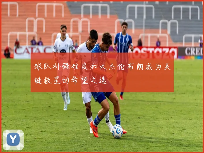 球队补强难度加大杰伦布朗成为关键救星的希望之选