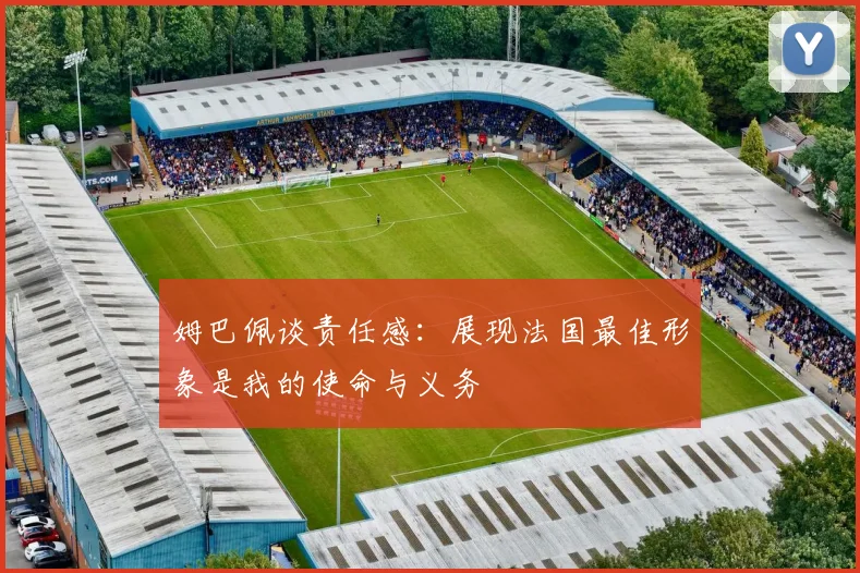 姆巴佩谈责任感：展现法国最佳形象是我的使命与义务