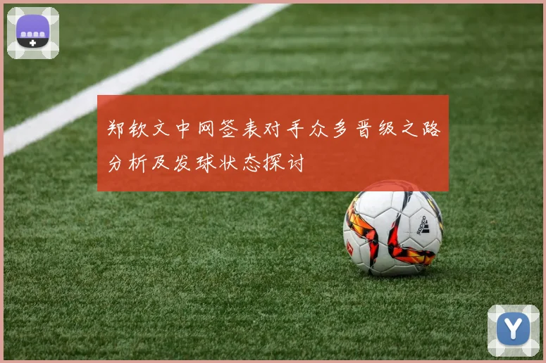 郑钦文中网签表对手众多晋级之路分析及发球状态探讨