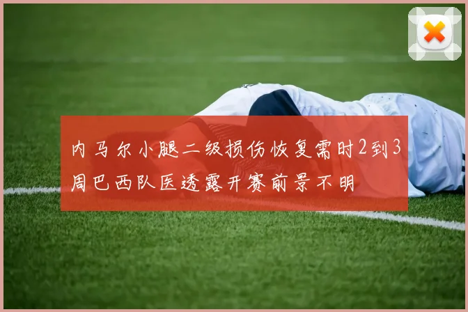 内马尔小腿二级损伤恢复需时2到3周巴西队医透露开赛前景不明
