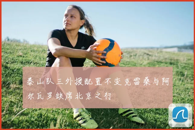 泰山队三外援配置不变克雷桑与阿尔瓦罗缺席北京之行