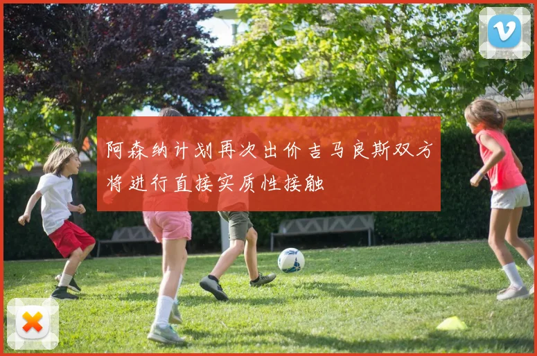 阿森纳计划再次出价吉马良斯双方将进行直接实质性接触