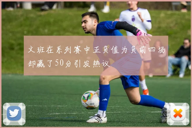 文班在系列赛中正负值为负前四场却赢了50分引发热议