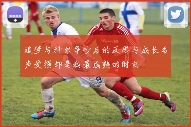 追梦与科尔争吵后的反思与成长名声受损却是我最成熟的时刻