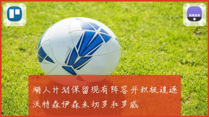 湖人计划保留现有阵容并积极追逐沃特森伊森米切罗和罗威