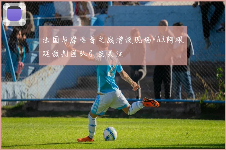 法国与摩洛哥之战增设现场VAR阿根廷裁判团队引发关注