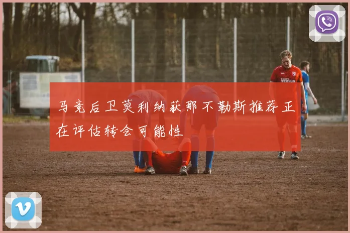 马竞后卫莫利纳获那不勒斯推荐正在评估转会可能性