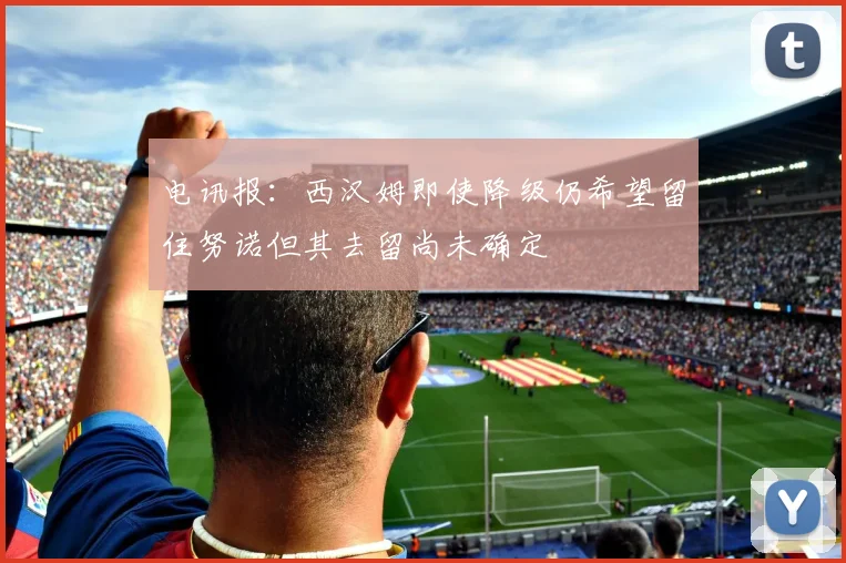 电讯报：西汉姆即使降级仍希望留住努诺但其去留尚未确定