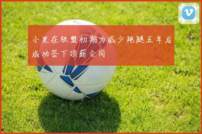 小里在联盟初期为威少跑腿五年后成功签下顶薪合同