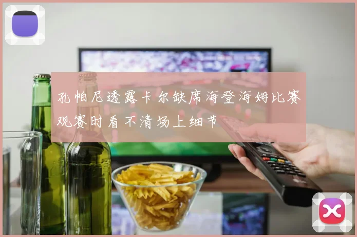 孔帕尼透露卡尔缺席海登海姆比赛观赛时看不清场上细节