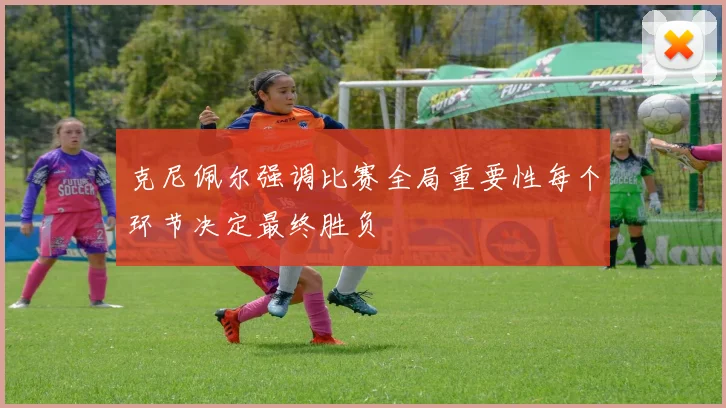 克尼佩尔强调比赛全局重要性每个环节决定最终胜负