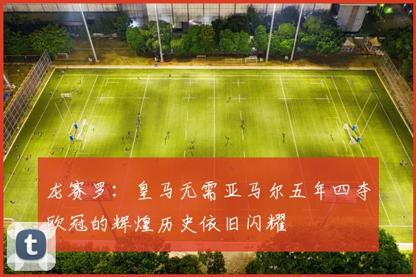 龙赛罗：皇马无需亚马尔五年四夺欧冠的辉煌历史依旧闪耀