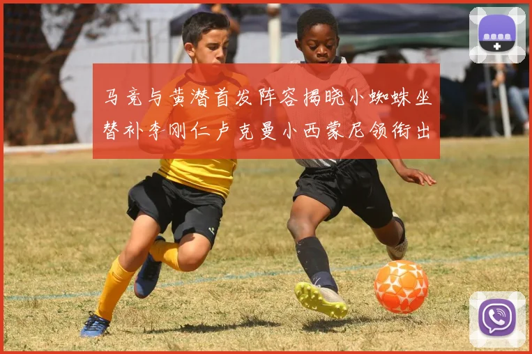 马竞与黄潜首发阵容揭晓小蜘蛛坐替补李刚仁卢克曼小西蒙尼领衔出战