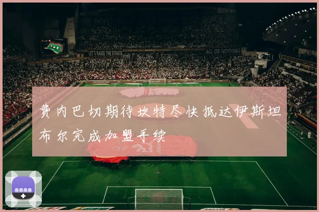 费内巴切期待坎特尽快抵达伊斯坦布尔完成加盟手续