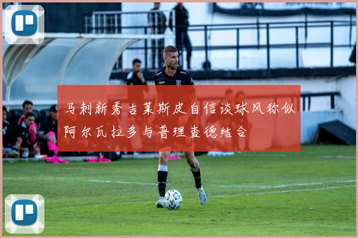 马刺新秀吉莱斯皮自信谈球风称似阿尔瓦拉多与普理查德结合