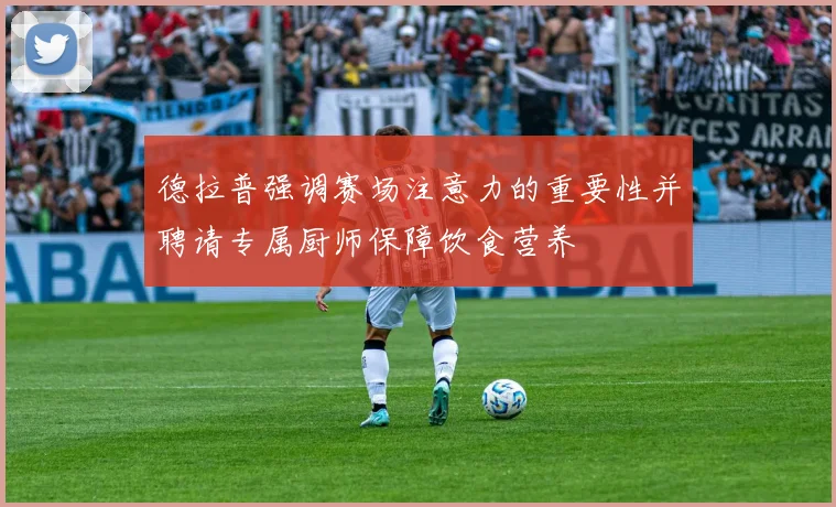 德拉普强调赛场注意力的重要性并聘请专属厨师保障饮食营养