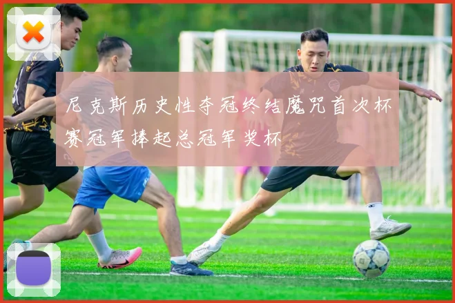 尼克斯历史性夺冠终结魔咒首次杯赛冠军捧起总冠军奖杯