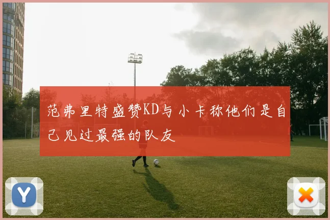 范弗里特盛赞KD与小卡称他们是自己见过最强的队友