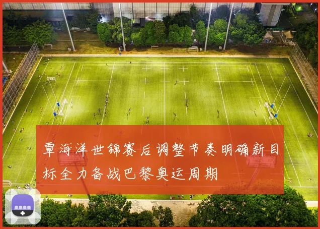 覃海洋世锦赛后调整节奏明确新目标全力备战巴黎奥运周期