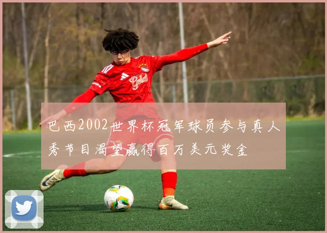 巴西2002世界杯冠军球员参与真人秀节目渴望赢得百万美元奖金