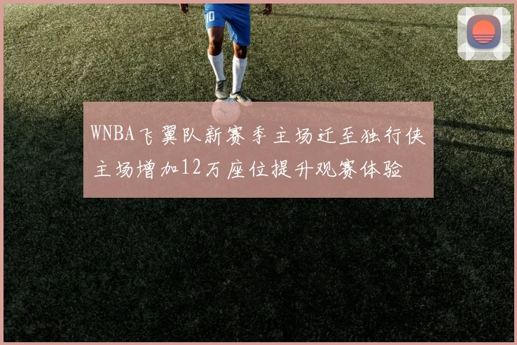 WNBA飞翼队新赛季主场迁至独行侠主场增加12万座位提升观赛体验