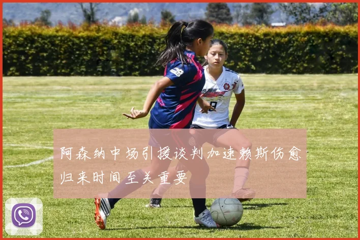 阿森纳中场引援谈判加速赖斯伤愈归来时间至关重要