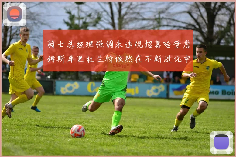 骑士总经理强调未违规招募哈登詹姆斯库里杜兰特依然在不断进化中