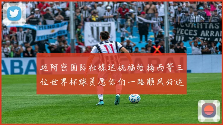 迈阿密国际社媒送祝福给梅西等三位世界杯球员愿你们一路顺风好运常伴