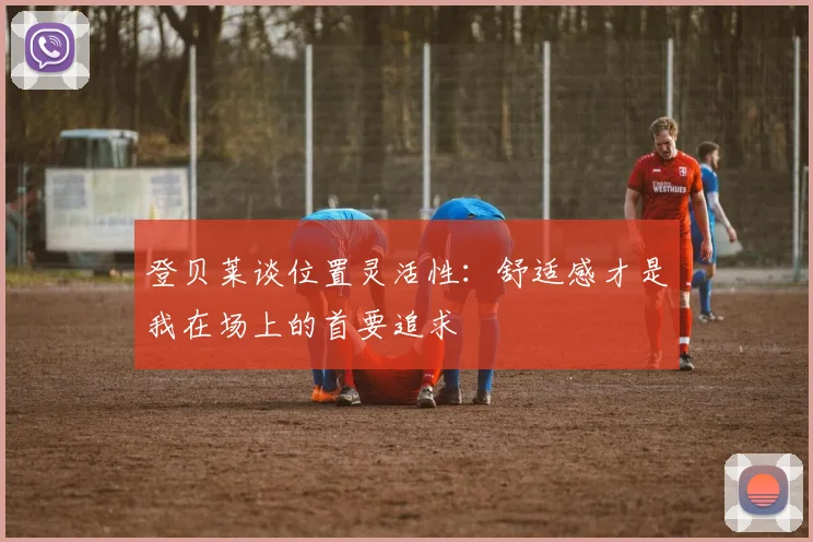 登贝莱谈位置灵活性：舒适感才是我在场上的首要追求
