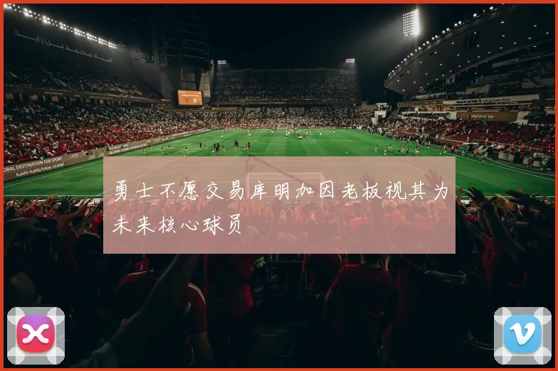 勇士不愿交易库明加因老板视其为未来核心球员