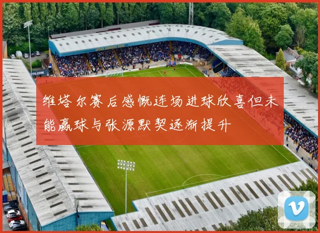 维塔尔赛后感慨连场进球欣喜但未能赢球与张源默契逐渐提升
