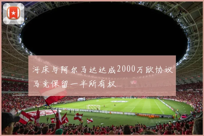 河床与阿尔马达达成2000万欧协议马竞保留一半所有权