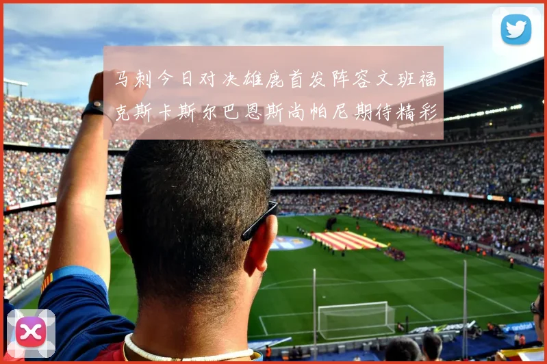 马刺今日对决雄鹿首发阵容文班福克斯卡斯尔巴恩斯尚帕尼期待精彩表现