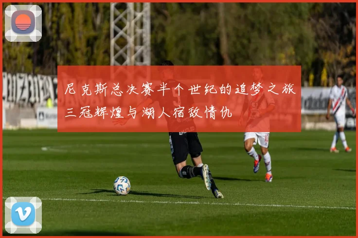 尼克斯总决赛半个世纪的追梦之旅三冠辉煌与湖人宿敌情仇