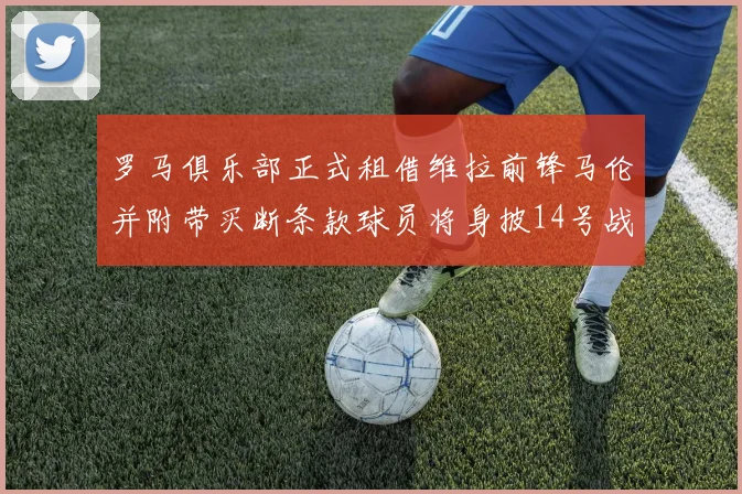 罗马俱乐部正式租借维拉前锋马伦并附带买断条款球员将身披14号战袍
