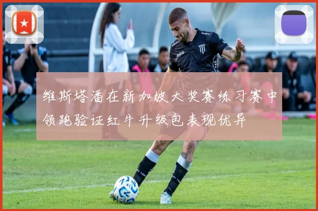 维斯塔潘在新加坡大奖赛练习赛中领跑验证红牛升级包表现优异